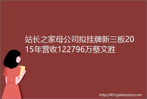 站长之家母公司拟挂牌新三板2015年营收122796万蔡文胜